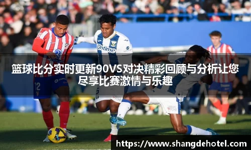 篮球比分实时更新90VS对决精彩回顾与分析让您尽享比赛激情与乐趣